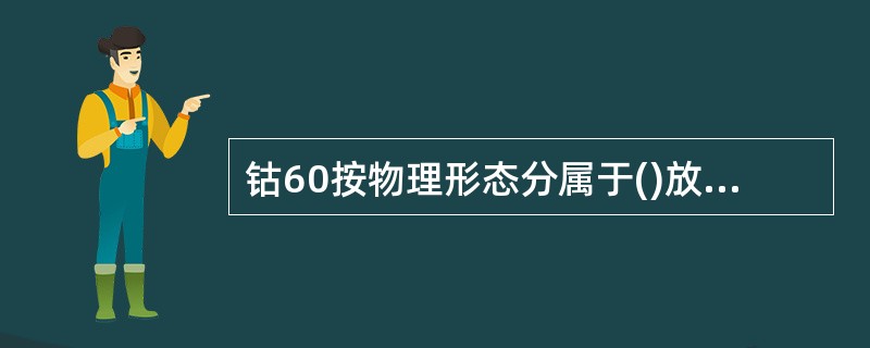 钴60按物理形态分属于()放射性物品。