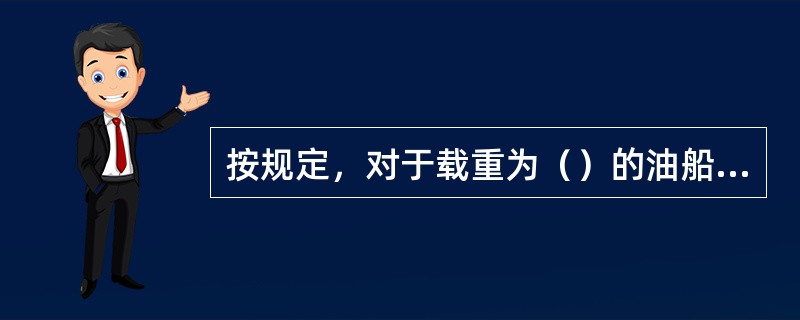 按规定，对于载重为（）的油船，均应设有固定式甲板泡沫灭火系统。