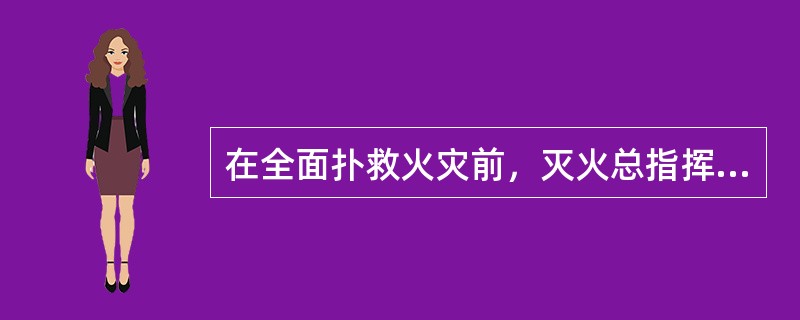 在全面扑救火灾前，灭火总指挥不正确的作法是：