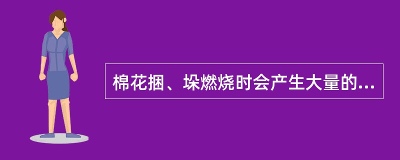 棉花捆、垛燃烧时会产生大量的烟雾，这说明棉花具有()特点。