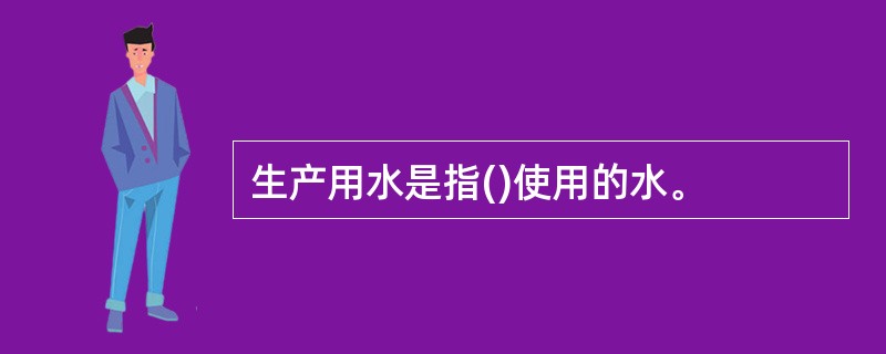 生产用水是指()使用的水。