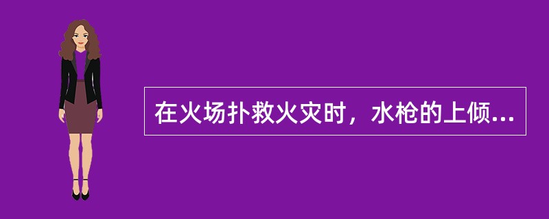 在火场扑救火灾时，水枪的上倾角度一般不宜超过()。