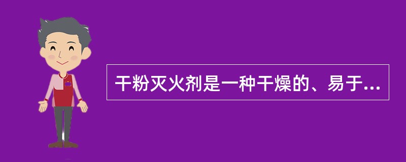 干粉灭火剂是一种干燥的、易于流动并具有很好的防潮、防结块性能的固体微细粉末。