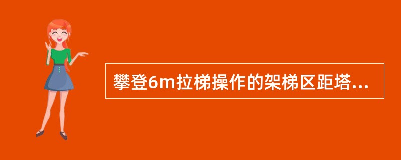 攀登6m拉梯操作的架梯区距塔基0.7-1.1m。