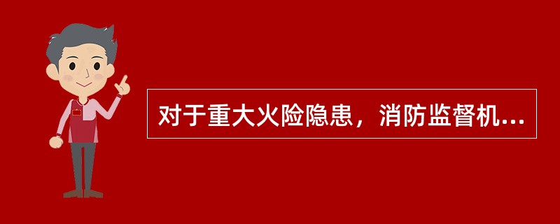 对于重大火险隐患，消防监督机构要发出《火险隐患整改通知书》，督促有关单位认真整改