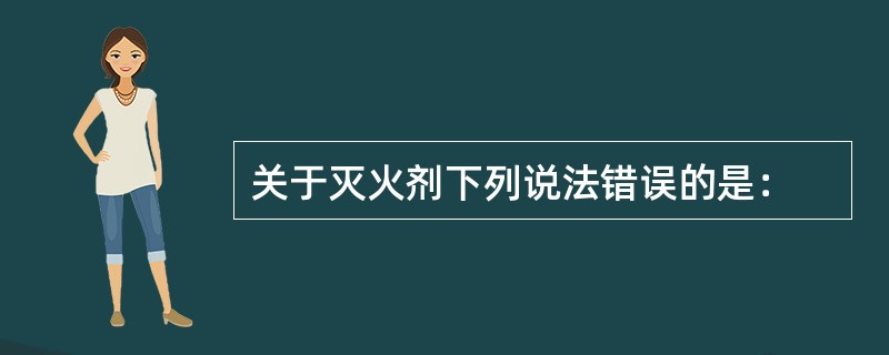 关于灭火剂下列说法错误的是：