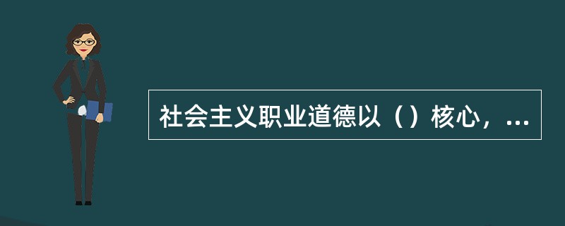 社会主义职业道德以（）核心，（）为原则，这是所有从业人员在职业活动中应该遵循的行