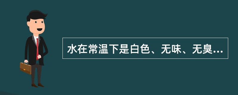 水在常温下是白色、无味、无臭的液体。