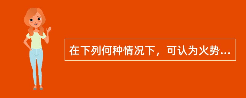 在下列何种情况下，可认为火势已被控制住：