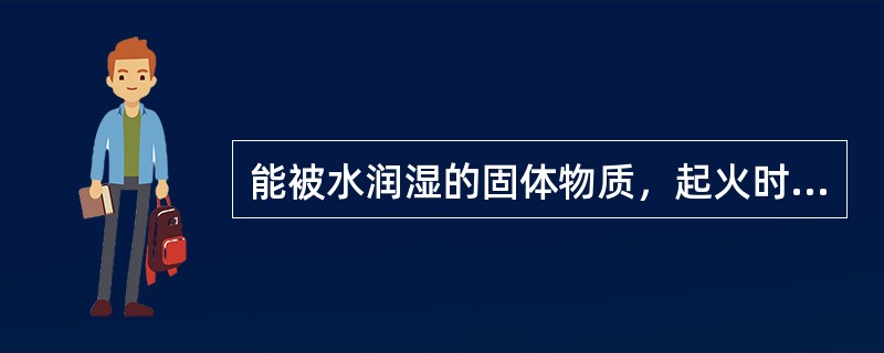 能被水润湿的固体物质，起火时用水扑救效果不好。