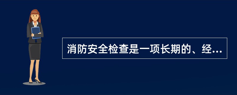 消防安全检查是一项长期的、经常性的工作，在组织形式上应采取经常性检查和定期性检查