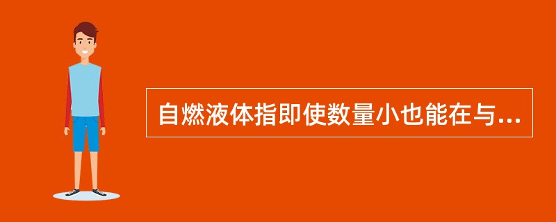 自燃液体指即使数量小也能在与空气接触后5min之内引燃的液体。