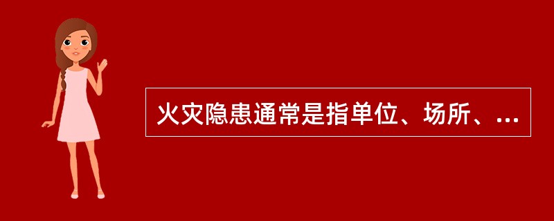 火灾隐患通常是指单位、场所、设备以及人们的行为违反消防法律、法规、有引起火灾或爆