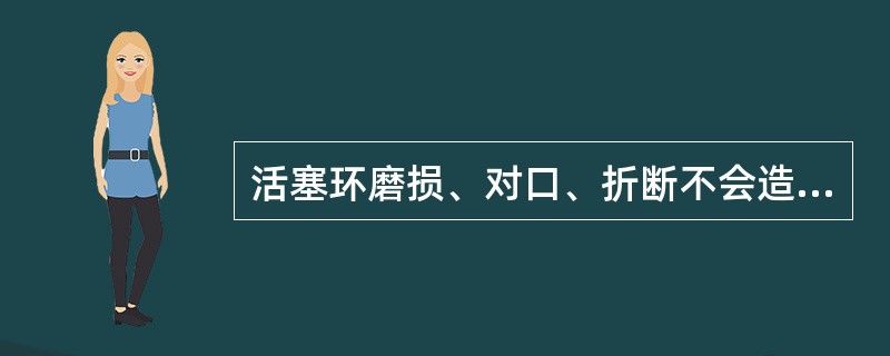 活塞环磨损、对口、折断不会造成（）。