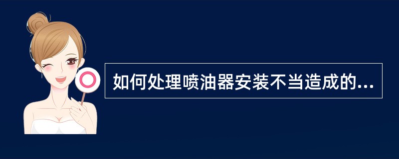 如何处理喷油器安装不当造成的漏气？