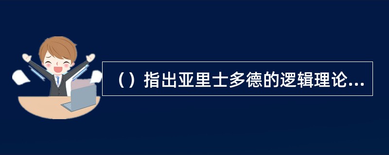 （）指出亚里士多德的逻辑理论是完全以演绎推理的方式构架而成的。