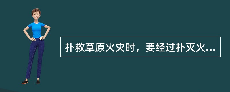 扑救草原火灾时，要经过扑灭火线、清理余火两个阶段。