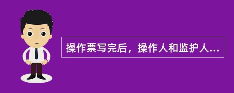 操作票写完后，操作人和监护人应根据模拟图或接线图核对所填写的操作项目，并分别签名