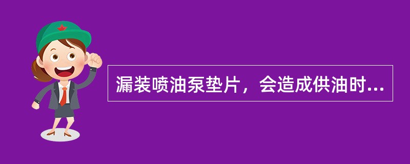 漏装喷油泵垫片，会造成供油时间推迟、柴油机工作无力。（）