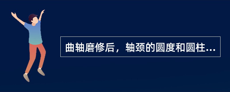 曲轴磨修后，轴颈的圆度和圆柱度不超过（）mm。而且不得有棱度。