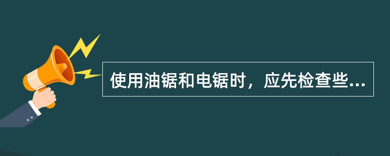 使用油锯和电锯时，应先检查些什么？