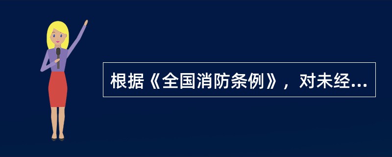 根据《全国消防条例》，对未经省公安机关消防机构许可，从事消防技术服务活动的，公安