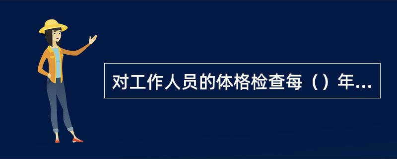对工作人员的体格检查每（）年至少一次。