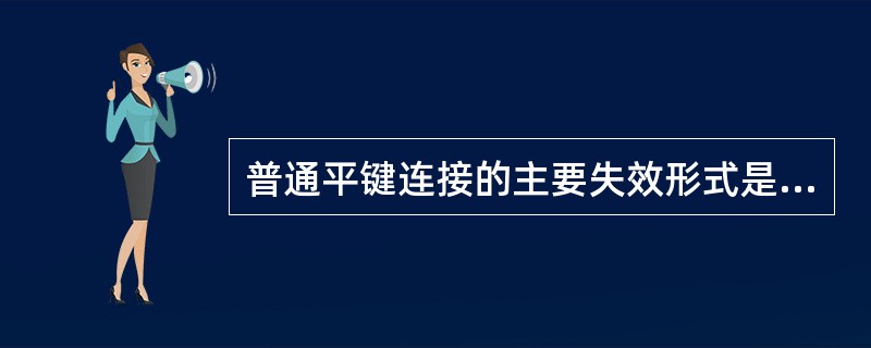 普通平键连接的主要失效形式是（）和剪切破坏。