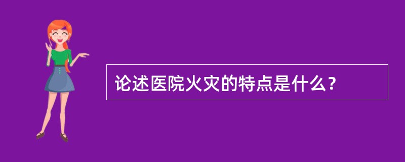 论述医院火灾的特点是什么？