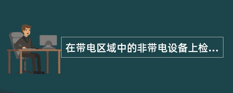在带电区域中的非带电设备上检修时，工作人员正常活动范围与带电设备的安全距离即安全