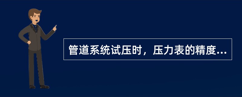 管道系统试压时，压力表的精度不应低于（）级且压力表不少于（）块。