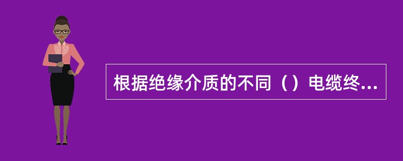 根据绝缘介质的不同（）电缆终端头，通常可分为气中电缆终端头和油中电缆终端头。