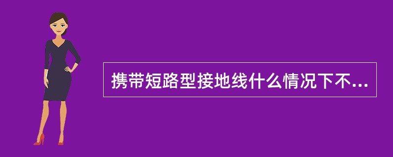 携带短路型接地线什么情况下不得使用？