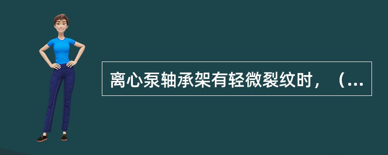 离心泵轴承架有轻微裂纹时，（）。