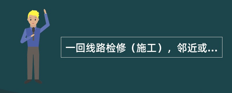 一回线路检修（施工），邻近或交叉的其他电力线路需配合停电和接地时，应在工作票中列