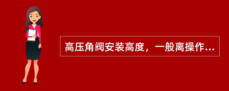 高压角阀安装高度，一般离操作平台（）为宜。