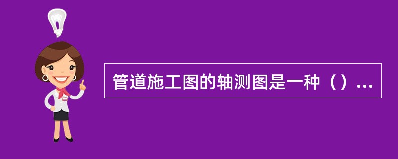 管道施工图的轴测图是一种（），它能在一个图上反映出管线的空间走向和实际位置。