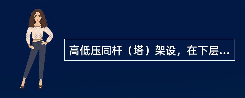 高低压同杆（塔）架设，在下层低压带电导线未采取绝缘隔离措施或未停电接地时，作业人