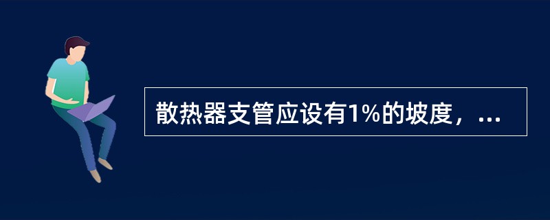 散热器支管应设有1%的坡度，当支管长度小于50mm时，坡度为（），当支管长度大于