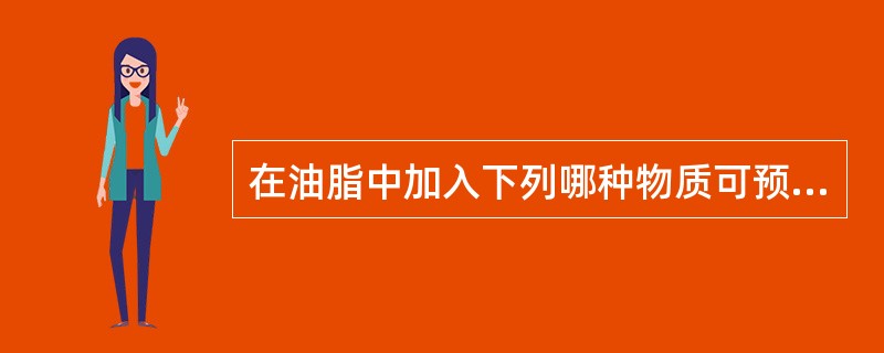 在油脂中加入下列哪种物质可预防酸败（）。