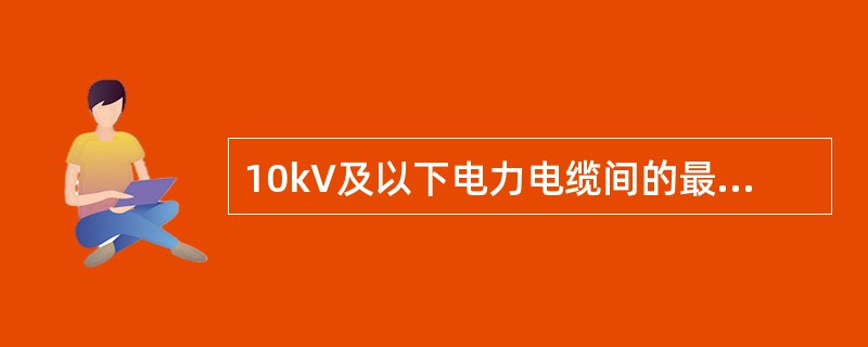 10kV及以下电力电缆间的最小净距为（）m。