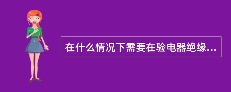 在什么情况下需要在验电器绝缘杆尾部接上接地线进行验电？