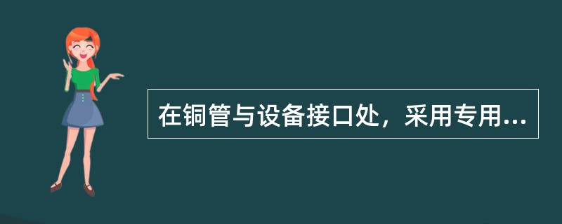 在铜管与设备接口处，采用专用螺纹管件连接，其螺纹连接的螺纹与钢管的标准螺纹相同；