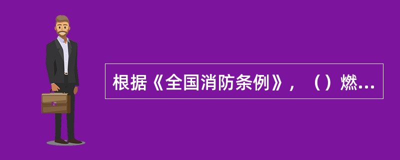 根据《全国消防条例》，（）燃油或者燃气的，必须按照规定采取消防安全措施，防止发生