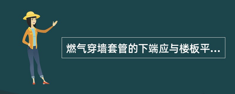 燃气穿墙套管的下端应与楼板平齐，上端应高出地面（）cm。