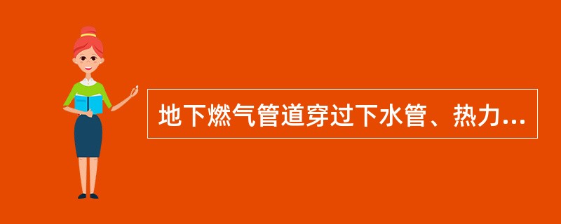 地下燃气管道穿过下水管、热力管及其他用途沟槽时，应将燃气管道敷设于套管内，套管伸