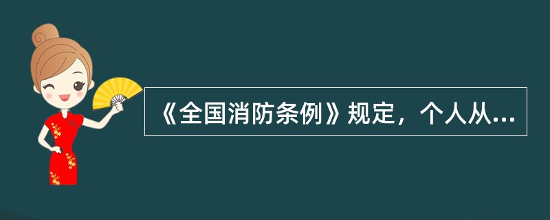 《全国消防条例》规定，个人从事《中华人民共和国消防法》第九条、第十条、第十一条、
