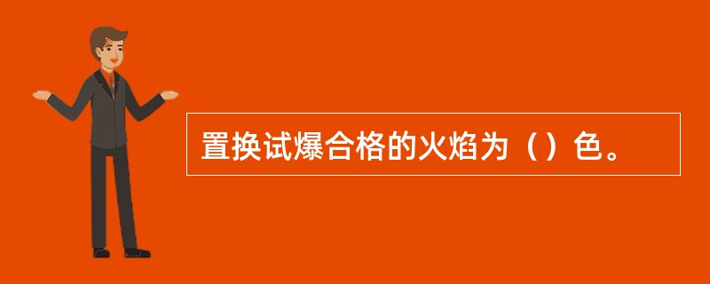 置换试爆合格的火焰为（）色。