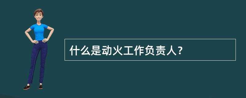 什么是动火工作负责人？