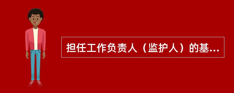 担任工作负责人（监护人）的基本条件是什么？